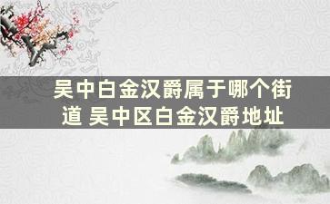 吴中白金汉爵属于哪个街道 吴中区白金汉爵地址